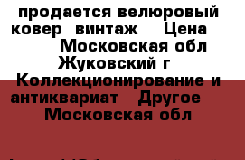 продается велюровый ковер (винтаж) › Цена ­ 1 000 - Московская обл., Жуковский г. Коллекционирование и антиквариат » Другое   . Московская обл.